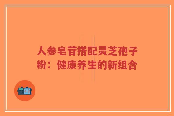 人参皂苷搭配灵芝孢子粉:健康养生的新组合-第1张图片-超越 人参皂苷搭配灵芝孢子粉:健康养生的新组合-第1张图片-超越