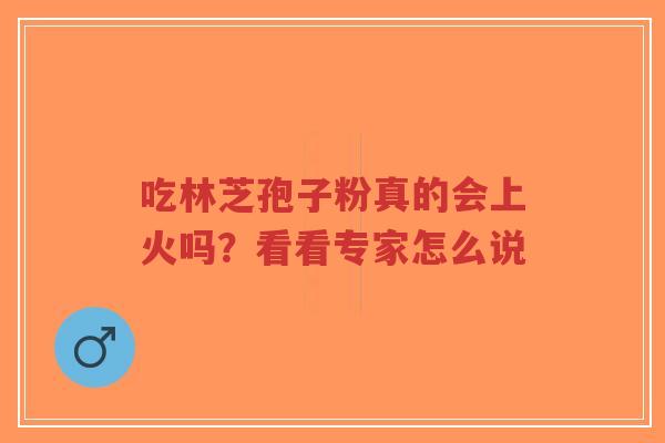 吃林芝孢子粉真的会上火吗?看看专家怎么说-第1张图片-超越 吃林芝孢子粉真的会上火吗?看看专家怎么说-第1张图片-超越