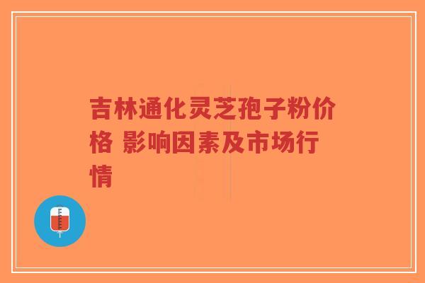 吉林通化灵芝孢子粉价格 影响因素及市场行情-第1张图片-超越