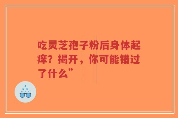 吃灵芝孢子粉后身体起痒?揭开,你可能错过了什么”-第1张图片-超越 吃灵芝孢子粉后身体起痒?揭开,你可能错过了什么”-第1张图片-超越