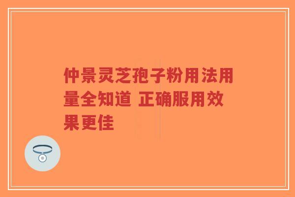 仲景灵芝孢子粉用法用量全知道 正确服用效果更佳-第1张图片-超越 仲景灵芝孢子粉用法用量全知道 正确服用效果更佳-第1张图片-超越