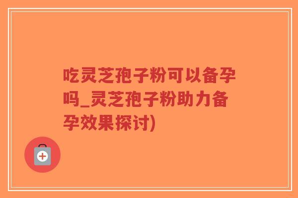 吃灵芝孢子粉可以备孕吗_灵芝孢子粉助力备孕效果探讨)-第1张图片-超越 吃灵芝孢子粉可以备孕吗_灵芝孢子粉助力备孕效果探讨)-第1张图片-超越