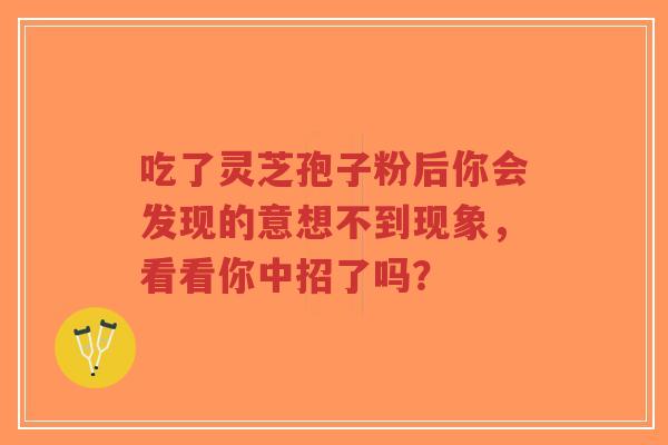 吃了灵芝孢子粉后你会发现的意想不到现象,看看你中招了吗?-第1张图片-超越 吃了灵芝孢子粉后你会发现的意想不到现象,看看你中招了吗?-第1张图片-超越