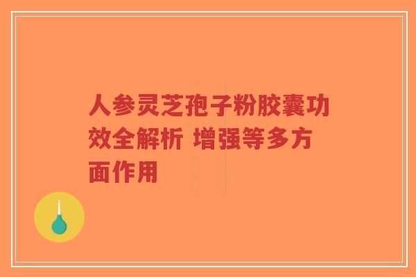 人参灵芝孢子粉胶囊功效全解析 增强等多方面作用-第1张图片-超越 人参灵芝孢子粉胶囊功效全解析 增强等多方面作用-第1张图片-超越