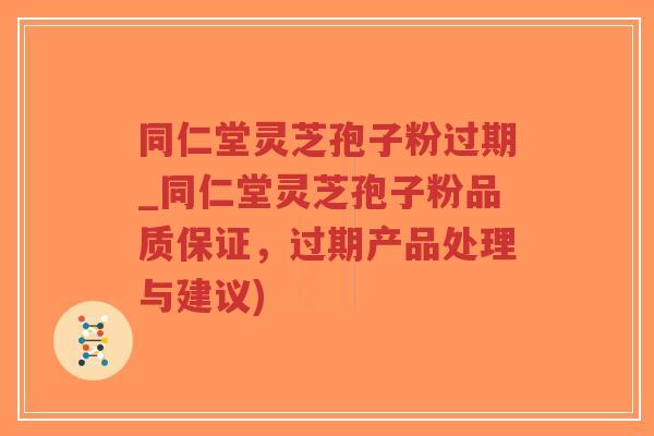 同仁堂灵芝孢子粉过期_同仁堂灵芝孢子粉品质保证,过期产品处理与建议)-第1张图片-超越 同仁堂灵芝孢子粉过期_同仁堂灵芝孢子粉品质保证,过期产品处理与建议)-第1张图片-超越