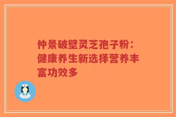 仲景破壁灵芝孢子粉:健康养生新选择营养丰富功效多-第1张图片-超越 仲景破壁灵芝孢子粉:健康养生新选择营养丰富功效多-第1张图片-超越