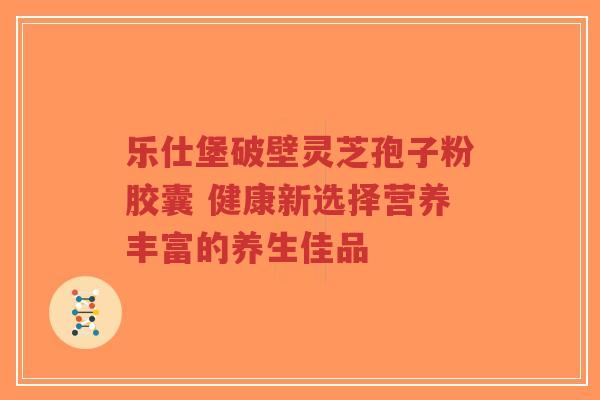 乐仕堡破壁灵芝孢子粉胶囊 健康新选择营养丰富的养生佳品-第1张图片-超越 乐仕堡破壁灵芝孢子粉胶囊 健康新选择营养丰富的养生佳品-第1张图片-超越