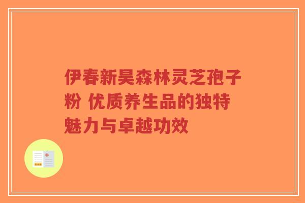 伊春新昊森林灵芝孢子粉 优质养生品的独特魅力与卓越功效-第1张图片-超越 伊春新昊森林灵芝孢子粉 优质养生品的独特魅力与卓越功效-第1张图片-超越