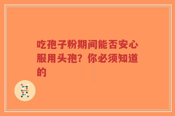 吃孢子粉期间能否安心服用头孢？你必须知道的-第1张图片-超越