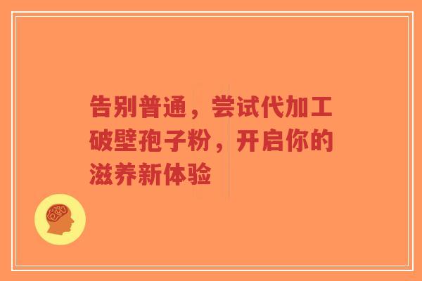 告别普通,尝试代加工破壁孢子粉,开启你的滋养新体验-第1张图片-超越 告别普通,尝试代加工破壁孢子粉,开启你的滋养新体验-第1张图片-超越