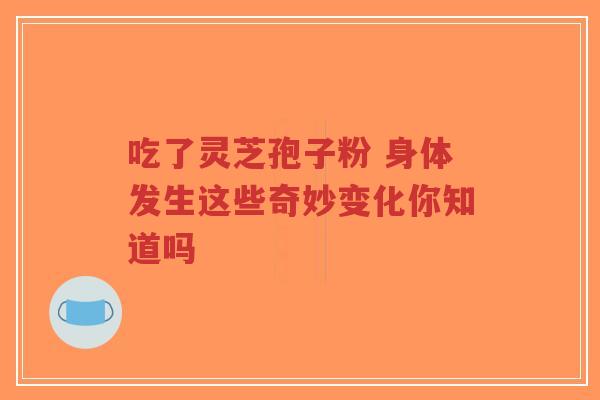 吃了灵芝孢子粉 身体发生这些奇妙变化你知道吗-第1张图片-超越