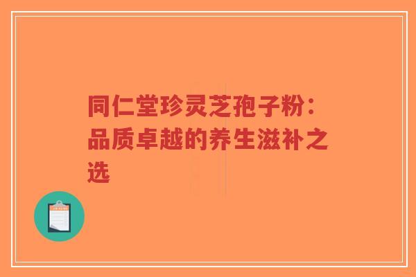 同仁堂珍灵芝孢子粉:品质卓越的养生滋补之选-第1张图片-超越 同仁堂珍灵芝孢子粉:品质卓越的养生滋补之选-第1张图片-超越