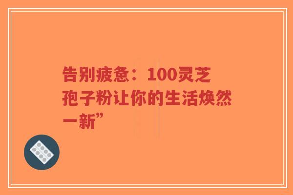 告别疲惫:100灵芝孢子粉让你的生活焕然一新”-第1张图片-超越 告别疲惫:100灵芝孢子粉让你的生活焕然一新”-第1张图片-超越