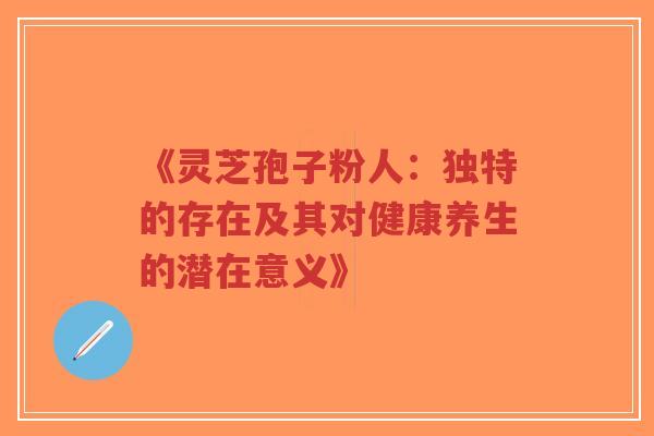 《灵芝孢子粉人:独特的存在及其对健康养生的潜在意义》-第1张图片-超越 《灵芝孢子粉人:独特的存在及其对健康养生的潜在意义》-第1张图片-超越