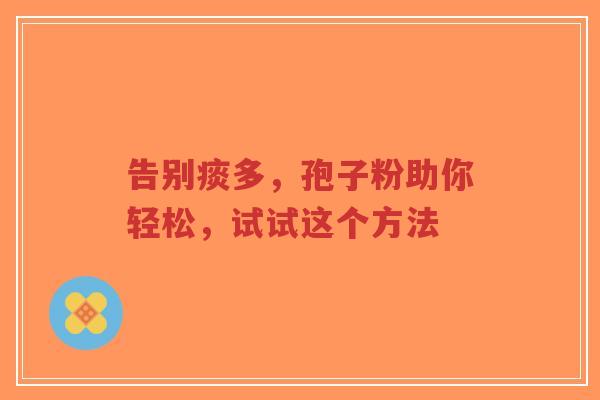 告别痰多,孢子粉助你轻松,试试这个方法-第1张图片-超越 告别痰多,孢子粉助你轻松,试试这个方法-第1张图片-超越