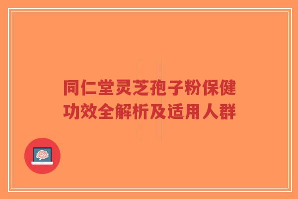 同仁堂灵芝孢子粉保健功效全解析及适用人群-第1张图片-超越 同仁堂灵芝孢子粉保健功效全解析及适用人群-第1张图片-超越