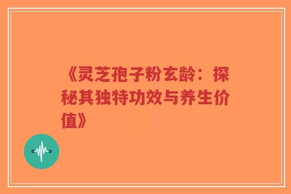 《灵芝孢子粉玄龄：探秘其独特功效与养生价值》-第1张图片-超越