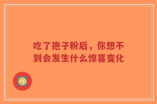 吃了孢子粉后,你想不到会发生什么惊喜变化-第1张图片-超越 吃了孢子粉后,你想不到会发生什么惊喜变化-第1张图片-超越