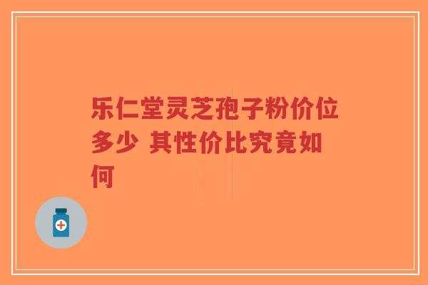 乐仁堂灵芝孢子粉价位多少 其性价比究竟如何-第1张图片-超越 乐仁堂灵芝孢子粉价位多少 其性价比究竟如何-第1张图片-超越