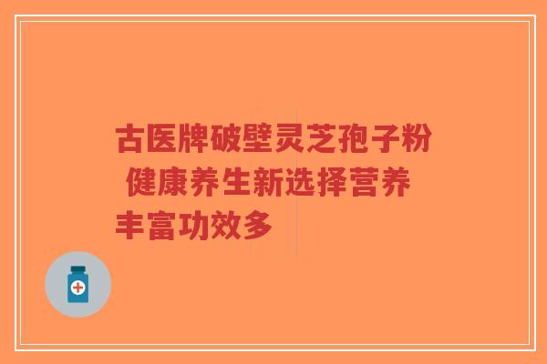 古医牌破壁灵芝孢子粉 健康养生新选择营养丰富功效多-第1张图片-超越 古医牌破壁灵芝孢子粉 健康养生新选择营养丰富功效多-第1张图片-超越