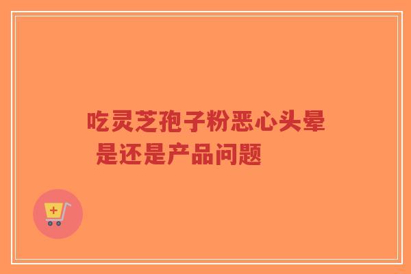吃灵芝孢子粉恶心头晕 是还是产品问题-第1张图片-超越 吃灵芝孢子粉恶心头晕 是还是产品问题-第1张图片-超越