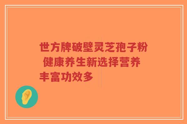 世方牌破壁灵芝孢子粉 健康养生新选择营养丰富功效多-第1张图片-超越 世方牌破壁灵芝孢子粉 健康养生新选择营养丰富功效多-第1张图片-超越