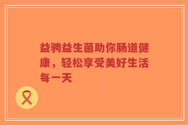益骋益生菌助你肠道健康，轻松享受美好生活每一天-第1张图片-超越