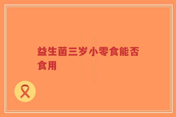 益生菌三岁小零食能否食用-第1张图片-超越 益生菌三岁小零食能否食用-第1张图片-超越