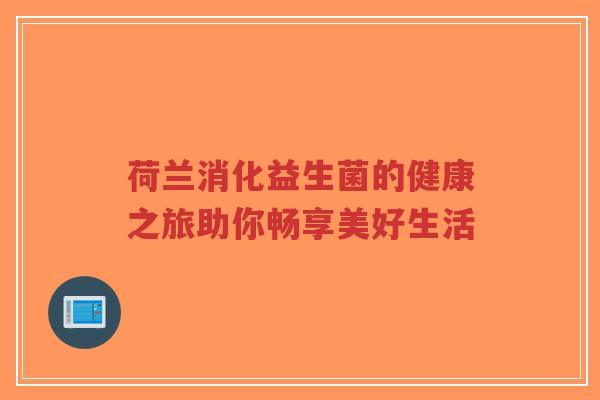 荷兰消化益生菌的健康之旅助你畅享美好生活-第1张图片-超越 荷兰消化益生菌的健康之旅助你畅享美好生活-第1张图片-超越