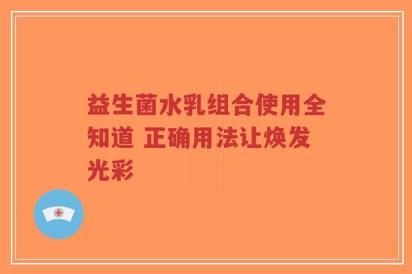益生菌水乳组合使用全知道 正确用法让焕发光彩-第1张图片-超越 益生菌水乳组合使用全知道 正确用法让焕发光彩-第1张图片-超越