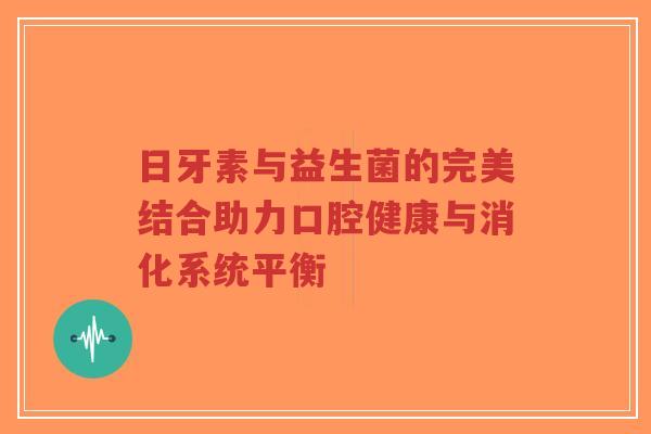 日牙素与益生菌的完美结合助力口腔健康与消化系统平衡-第1张图片-超越 日牙素与益生菌的完美结合助力口腔健康与消化系统平衡-第1张图片-超越