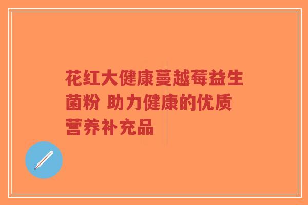花红大健康蔓越莓益生菌粉 助力健康的优质营养补充品-第1张图片-超越 花红大健康蔓越莓益生菌粉 助力健康的优质营养补充品-第1张图片-超越