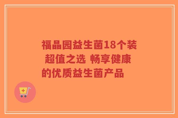 福晶园益生菌18个装 超值之选 畅享健康的优质益生菌产品-第1张图片-超越 福晶园益生菌18个装 超值之选 畅享健康的优质益生菌产品-第1张图片-超越