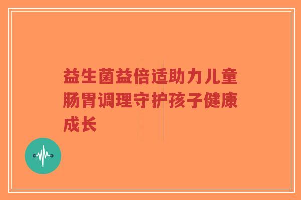 益生菌益倍适助力儿童肠胃调理守护孩子健康成长-第1张图片-超越 益生菌益倍适助力儿童肠胃调理守护孩子健康成长-第1张图片-超越