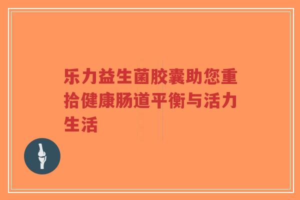 乐力益生菌胶囊助您重拾健康肠道平衡与活力生活-第1张图片-超越 乐力益生菌胶囊助您重拾健康肠道平衡与活力生活-第1张图片-超越