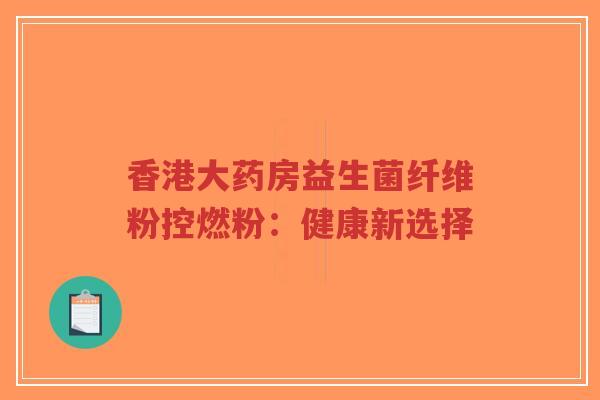 香港大药房益生菌纤维粉控燃粉：健康新选择-第1张图片-超越
