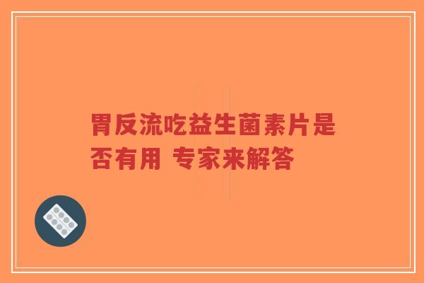 胃反流吃益生菌素片是否有用 专家来解答-第1张图片-超越 胃反流吃益生菌素片是否有用 专家来解答-第1张图片-超越