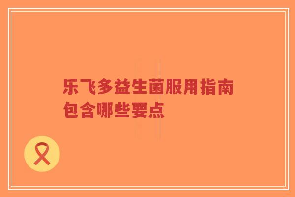 乐飞多益生菌服用指南包含哪些要点-第1张图片-超越 乐飞多益生菌服用指南包含哪些要点-第1张图片-超越