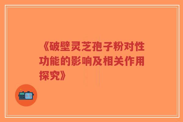 《破壁灵芝孢子粉对性功能的影响及相关作用探究》-第1张图片-超越 《破壁灵芝孢子粉对性功能的影响及相关作用探究》-第1张图片-超越