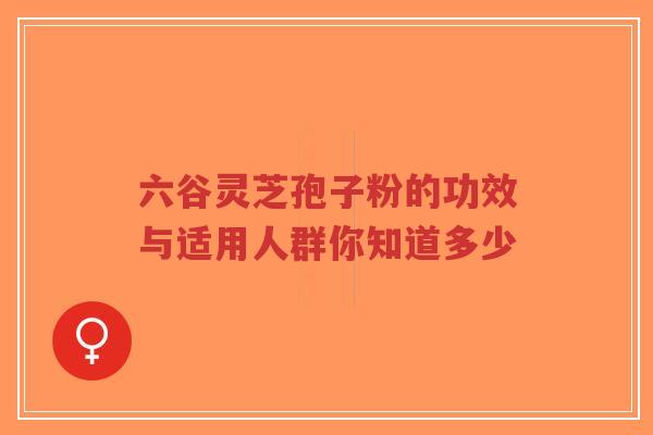 六谷灵芝孢子粉的功效与适用人群你知道多少-第1张图片-超越 六谷灵芝孢子粉的功效与适用人群你知道多少-第1张图片-超越