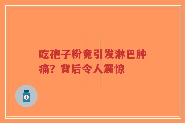 吃孢子粉竟引发淋巴肿痛？背后令人震惊-第1张图片-超越
