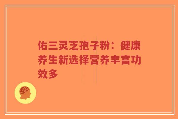 佑三灵芝孢子粉:健康养生新选择营养丰富功效多-第1张图片-超越 佑三灵芝孢子粉:健康养生新选择营养丰富功效多-第1张图片-超越