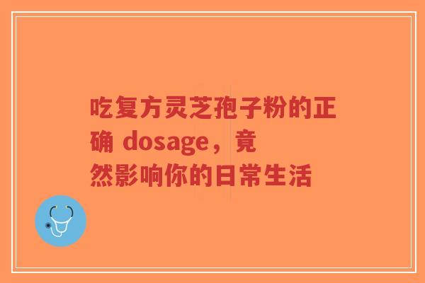 吃复方灵芝孢子粉的正确 dosage,竟然影响你的日常生活-第1张图片-超越 吃复方灵芝孢子粉的正确 dosage,竟然影响你的日常生活-第1张图片-超越