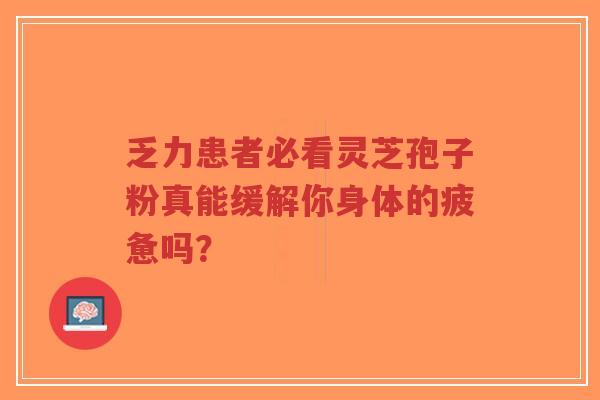 乏力患者必看灵芝孢子粉真能缓解你身体的疲惫吗?-第1张图片-超越 乏力患者必看灵芝孢子粉真能缓解你身体的疲惫吗?-第1张图片-超越