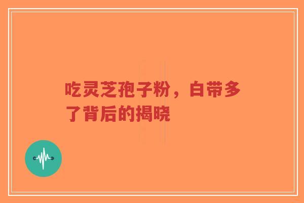 吃灵芝孢子粉，白带多了背后的揭晓-第1张图片-超越