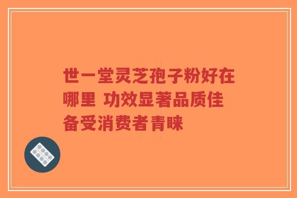 世一堂灵芝孢子粉好在哪里 功效显著品质佳备受消费者青睐-第1张图片-超越 世一堂灵芝孢子粉好在哪里 功效显著品质佳备受消费者青睐-第1张图片-超越