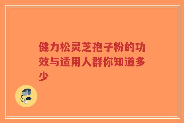 健力松灵芝孢子粉的功效与适用人群你知道多少-第1张图片-超越 健力松灵芝孢子粉的功效与适用人群你知道多少-第1张图片-超越