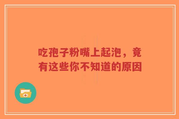 吃孢子粉嘴上起泡,竟有这些你不知道的原因-第1张图片-超越 吃孢子粉嘴上起泡,竟有这些你不知道的原因-第1张图片-超越