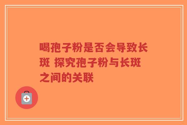 喝孢子粉是否会导致长斑 探究孢子粉与长斑之间的关联-第1张图片-超越