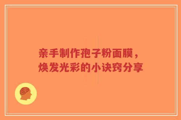 亲手制作孢子粉面膜，焕发光彩的小诀窍分享-第1张图片-超越
